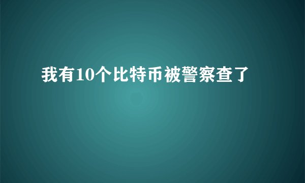 我有10个比特币被警察查了