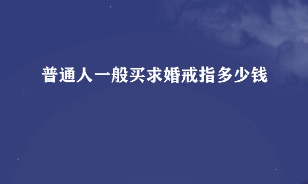 普通人一般买求婚戒指多少钱
