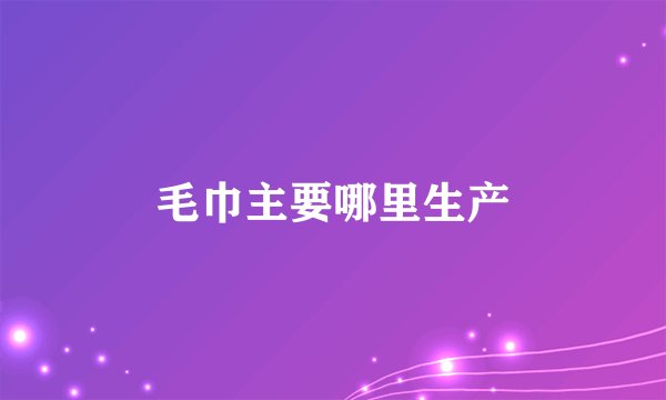 毛巾主要哪里生产