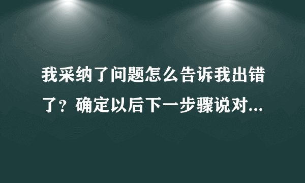 我采纳了问题怎么告诉我出错了?确定以后下一步骤说对不起!出错了!