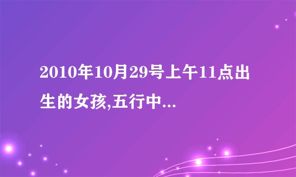 2010年10月29号上午11点出生的女孩,五行中缺什么吗.谢谢