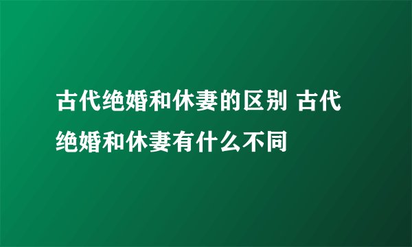 古代绝婚和休妻的区别 古代绝婚和休妻有什么不同