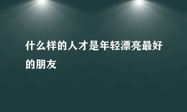 什么样的人才是年轻漂亮最好的朋友
