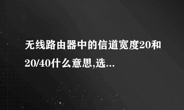无线路由器中的信道宽度20和20/40什么意思,选择哪个比较好