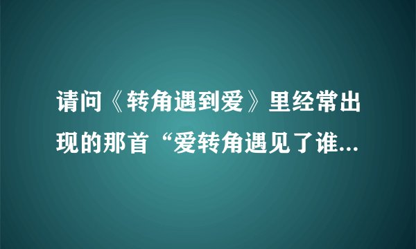 请问《转角遇到爱》里经常出现的那首“爱转角遇见了谁，是否看见爱情的美”的歌是谁唱的？叫什么？谢谢
