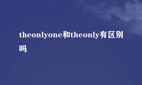 theonlyone和theonly有区别吗