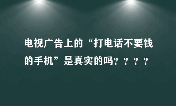 电视广告上的“打电话不要钱的手机”是真实的吗？？？？
