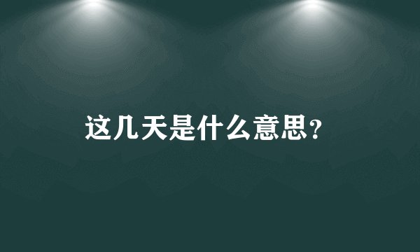 这几天是什么意思？
