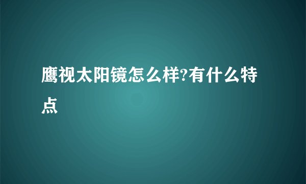 鹰视太阳镜怎么样?有什么特点