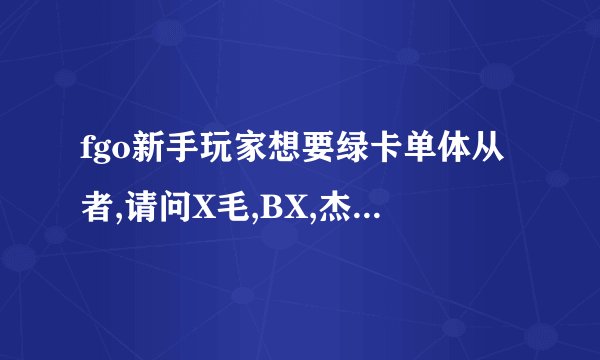 fgo新手玩家想要绿卡单体从者,请问X毛,BX,杰克抽哪个?此外