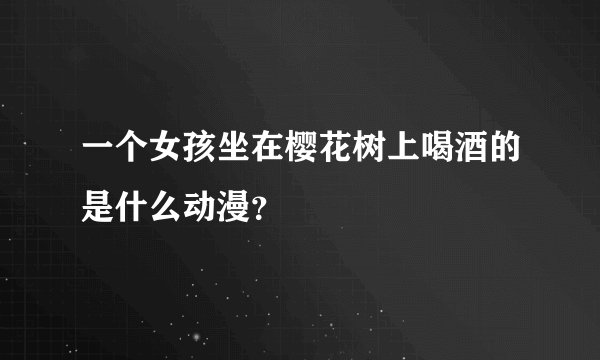 一个女孩坐在樱花树上喝酒的是什么动漫？