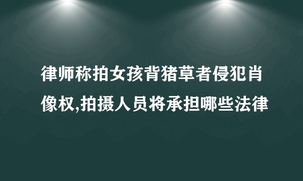 律师称拍女孩背猪草者侵犯肖像权,拍摄人员将承担哪些法律