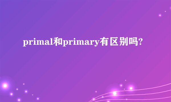 primal和primary有区别吗?
