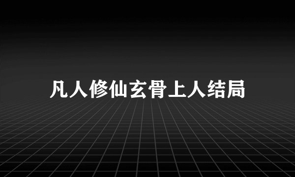 凡人修仙玄骨上人结局