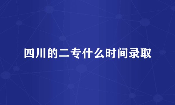 四川的二专什么时间录取
