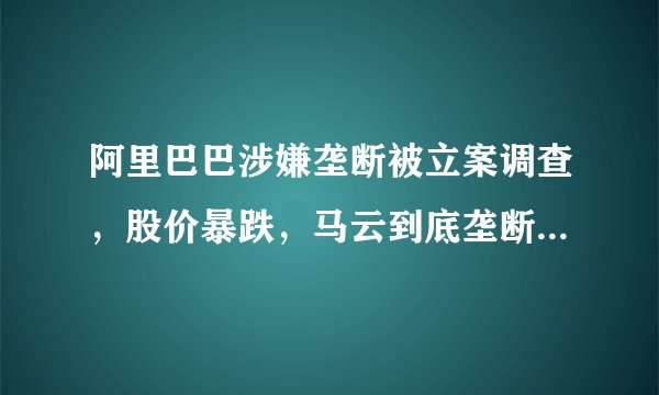 阿里巴巴涉嫌垄断被立案调查，股价暴跌，马云到底垄断了什么？