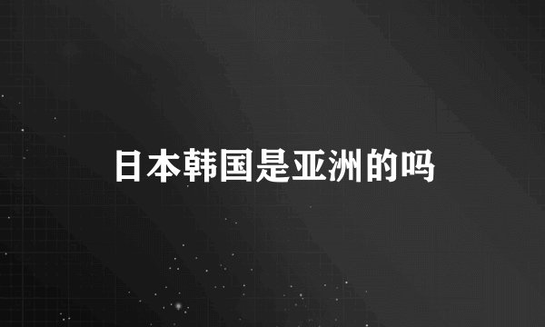日本韩国是亚洲的吗