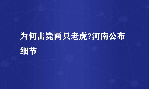 为何击毙两只老虎?河南公布细节