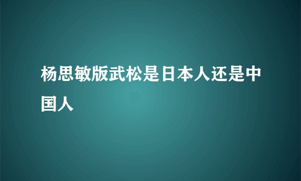 杨思敏版武松是日本人还是中国人