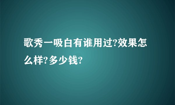 歌秀一吸白有谁用过?效果怎么样?多少钱?