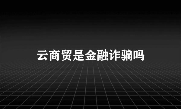 云商贸是金融诈骗吗