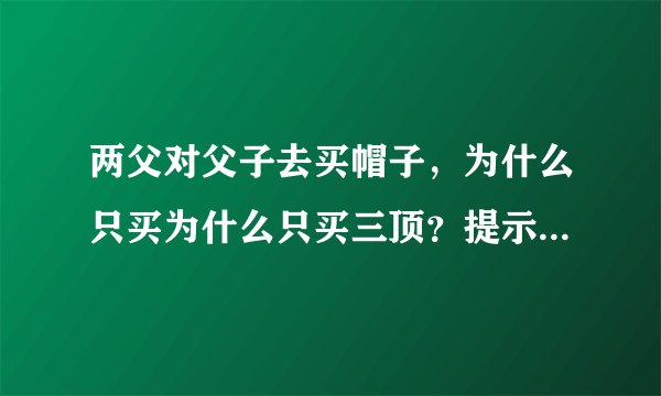 两父对父子去买帽子，为什么只买为什么只买三顶？提示（三代人）猜一生肖？