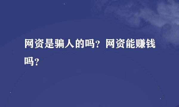 网资是骗人的吗？网资能赚钱吗？
