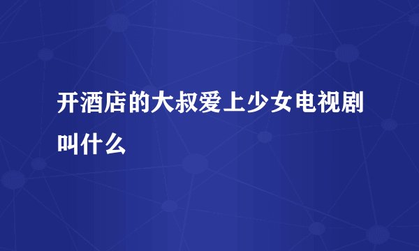 开酒店的大叔爱上少女电视剧叫什么
