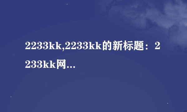 2233kk,2233kk的新标题：2233kk网站更新了最新内容