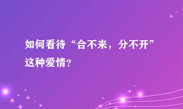 如何看待“合不来，分不开”这种爱情？