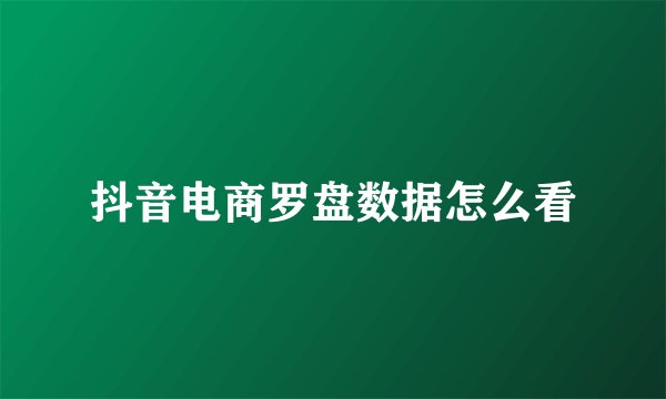 抖音电商罗盘数据怎么看