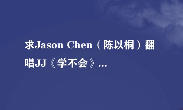 求Jason Chen（陈以桐）翻唱JJ《学不会》英文版的歌词