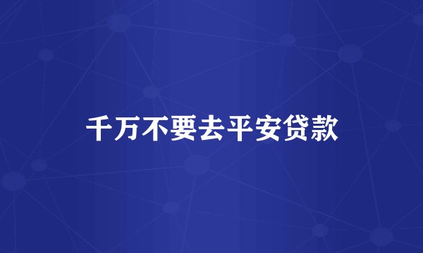 千万不要去平安贷款