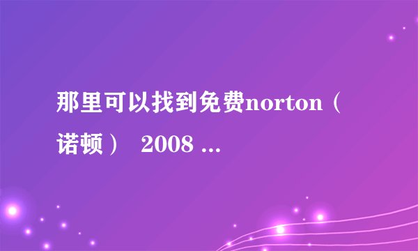 那里可以找到免费norton（诺顿）  2008 诺顿杀毒软件的激活码或注册机（码）？