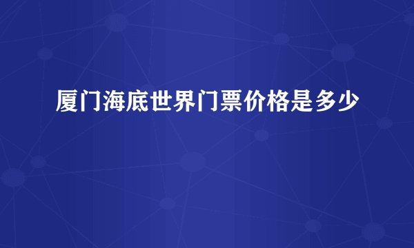 厦门海底世界门票价格是多少