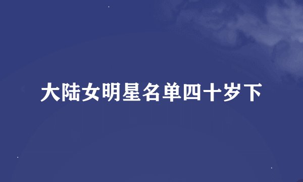 大陆女明星名单四十岁下
