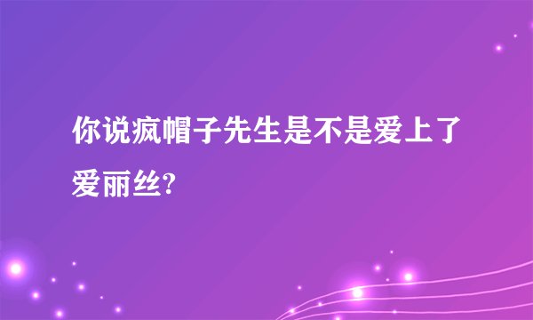 你说疯帽子先生是不是爱上了爱丽丝?