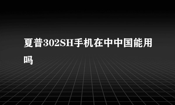 夏普302SH手机在中中国能用吗