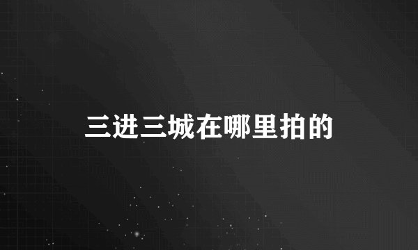 三进三城在哪里拍的