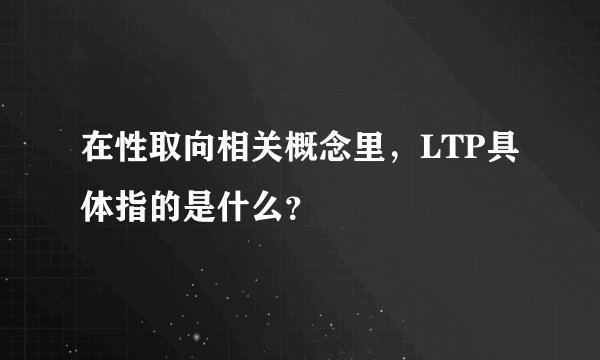 在性取向相关概念里，LTP具体指的是什么？