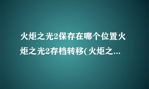 火炬之光2保存在哪个位置火炬之光2存档转移(火炬之光2完美存档)