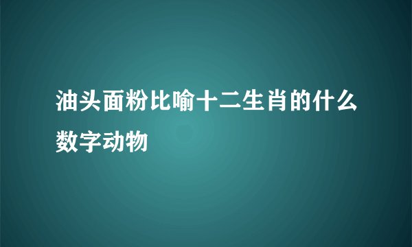油头面粉比喻十二生肖的什么数字动物