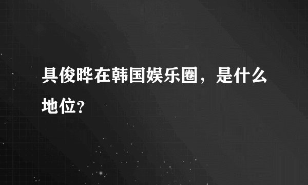 具俊晔在韩国娱乐圈，是什么地位？
