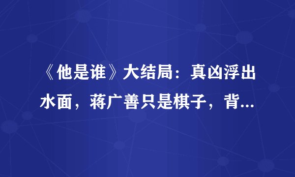 《他是谁》大结局：真凶浮出水面，蒋广善只是棋子，背后主谋是他