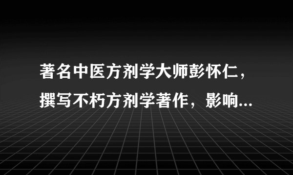 著名中医方剂学大师彭怀仁，撰写不朽方剂学著作，影响巨大而深远
