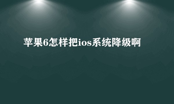 苹果6怎样把ios系统降级啊