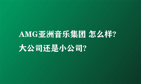 AMG亚洲音乐集团 怎么样?大公司还是小公司?