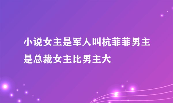 小说女主是军人叫杭菲菲男主是总裁女主比男主大