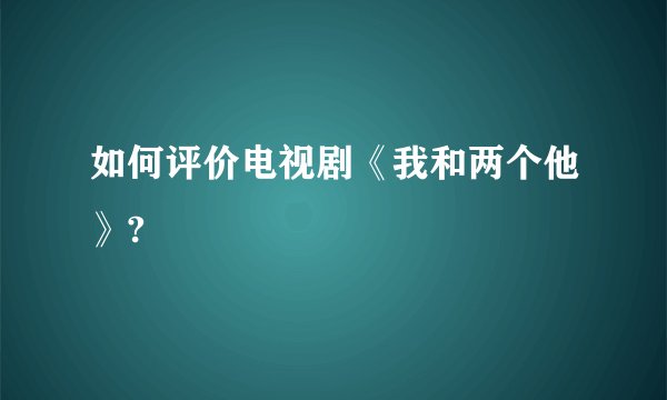 如何评价电视剧《我和两个他》?