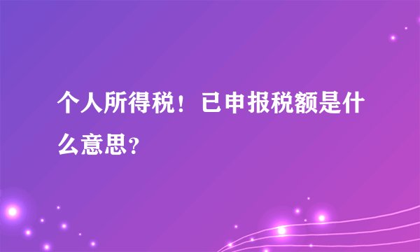 个人所得税!已申报税额是什么意思?